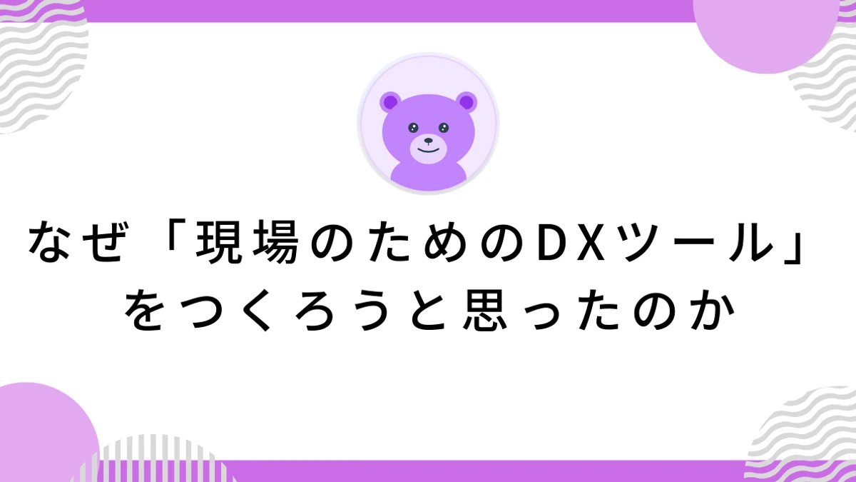なぜ「現場のためのDXツール」をつくろうと思ったのか