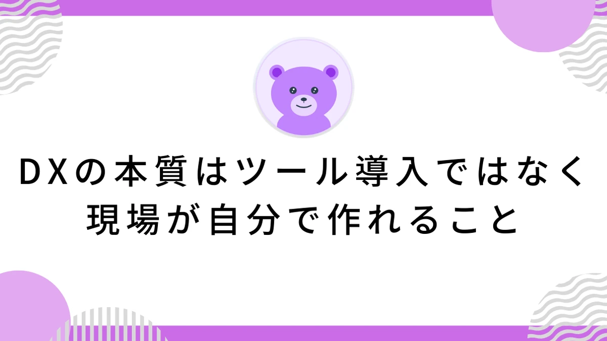 DXの本質はツール導入ではなく現場が自分で作れること
