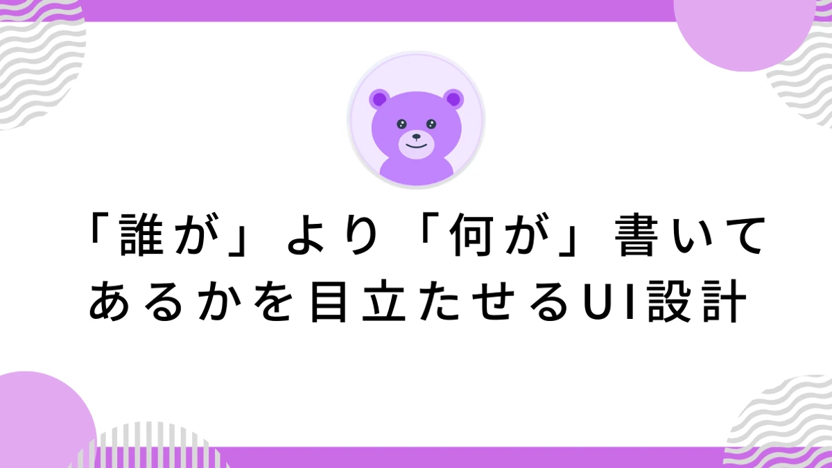「誰が」より「何が」書いてあるかを目立たせるUI設計